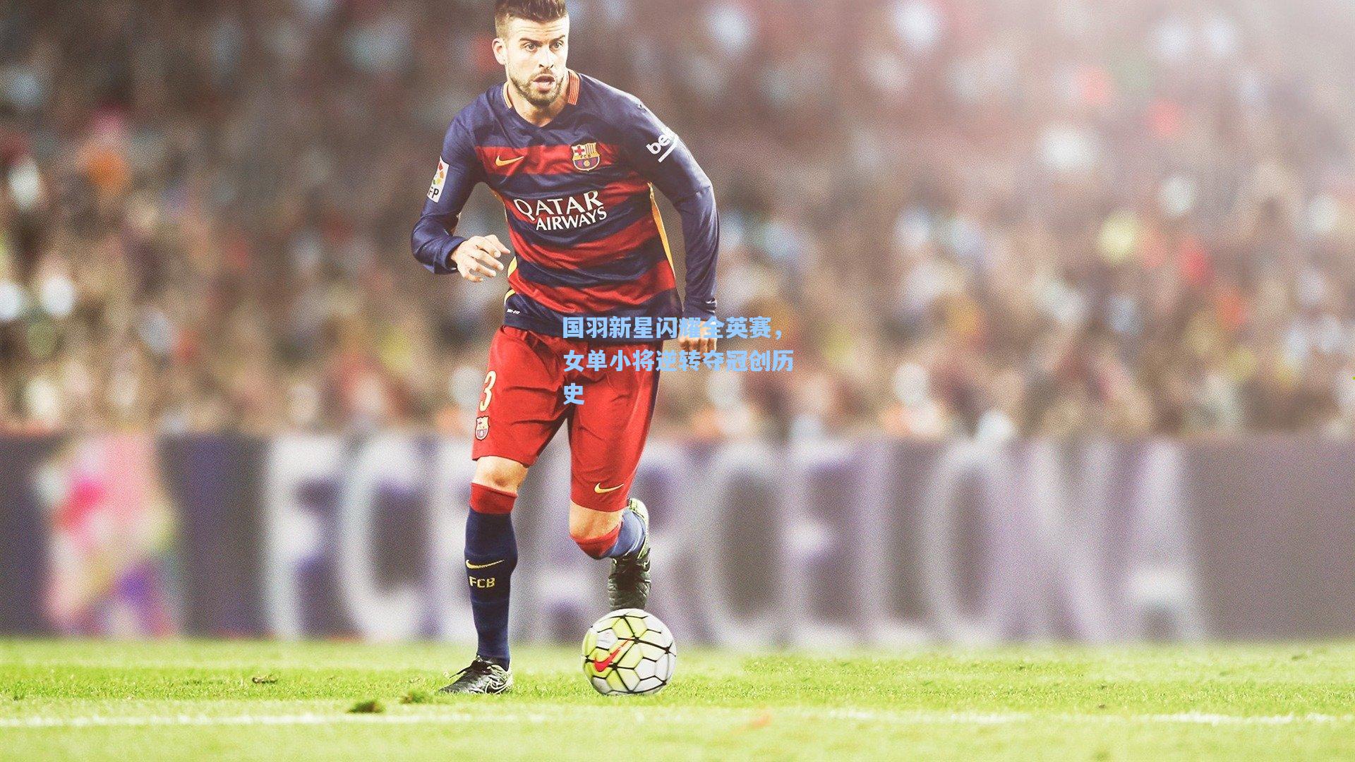 国羽新星闪耀全英赛，女单小将逆转夺冠创历史