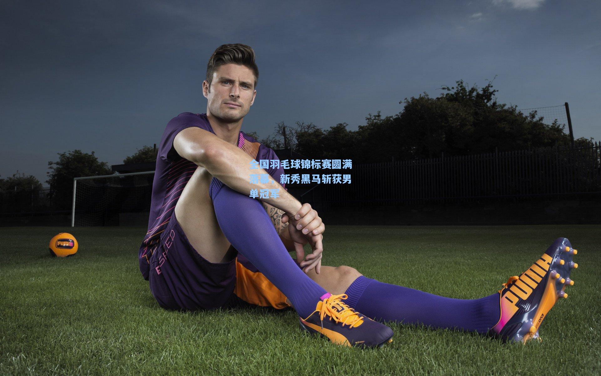 全国羽毛球锦标赛圆满落幕，新秀黑马斩获男单冠军