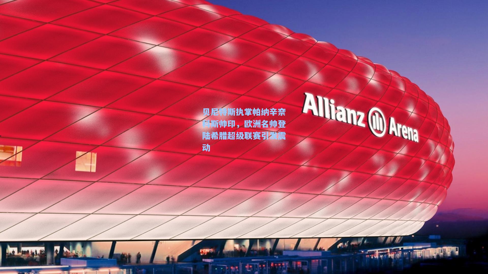 贝尼特斯执掌帕纳辛奈科斯帅印，欧洲名帅登陆希腊超级联赛引发震动