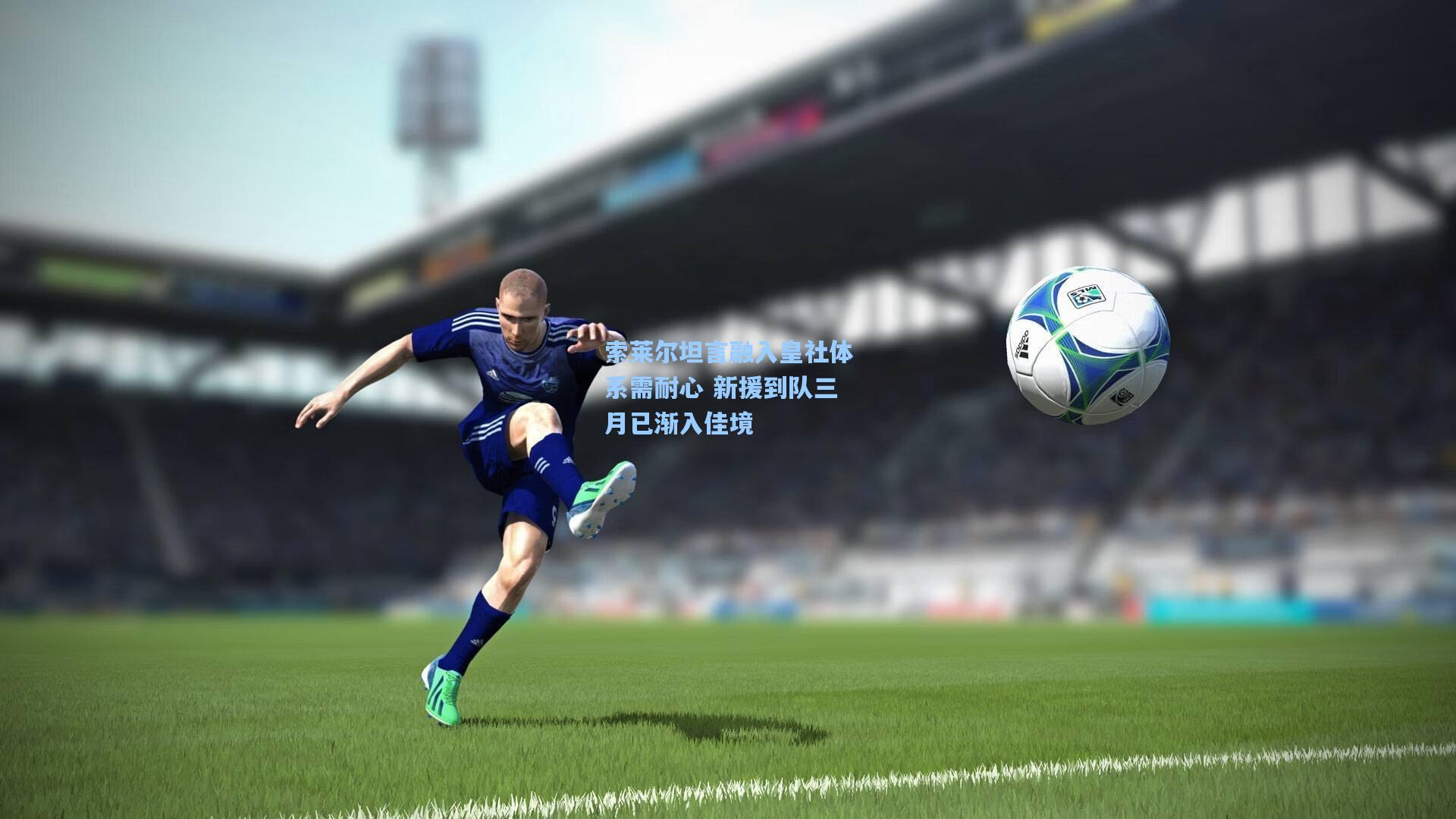 索莱尔坦言融入皇社体系需耐心 新援到队三月已渐入佳境