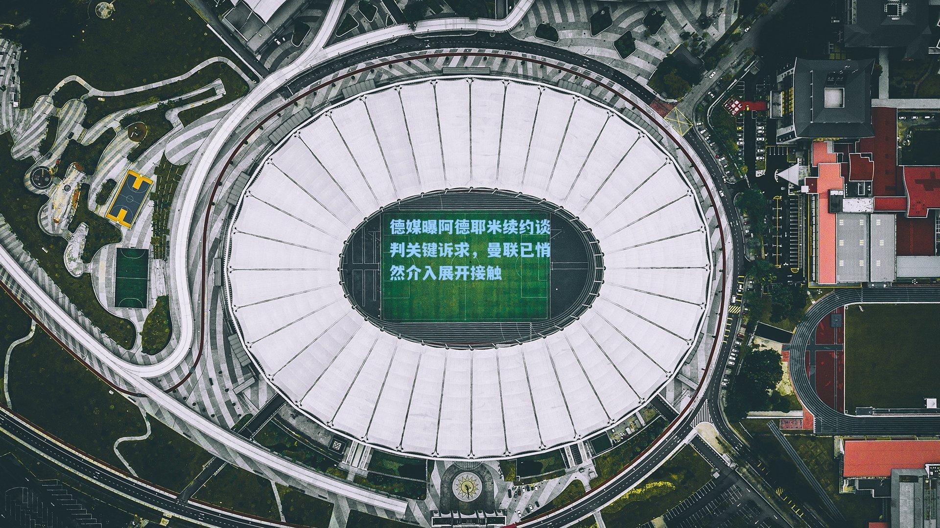 德媒曝阿德耶米续约谈判关键诉求，曼联已悄然介入展开接触