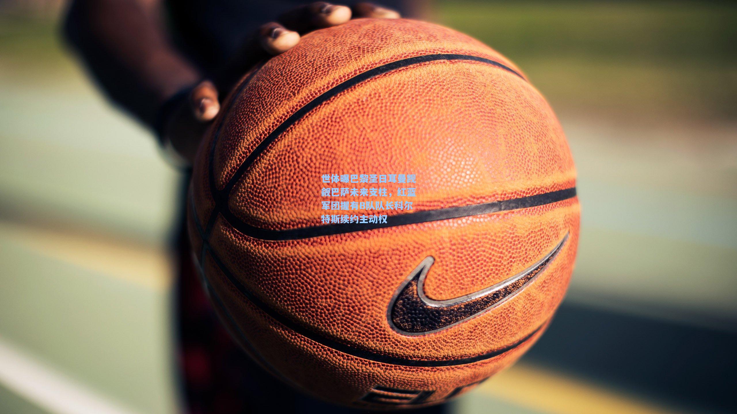 世体曝巴黎圣日耳曼觊觎巴萨未来支柱，红蓝军团握有B队队长科尔特斯续约主动权