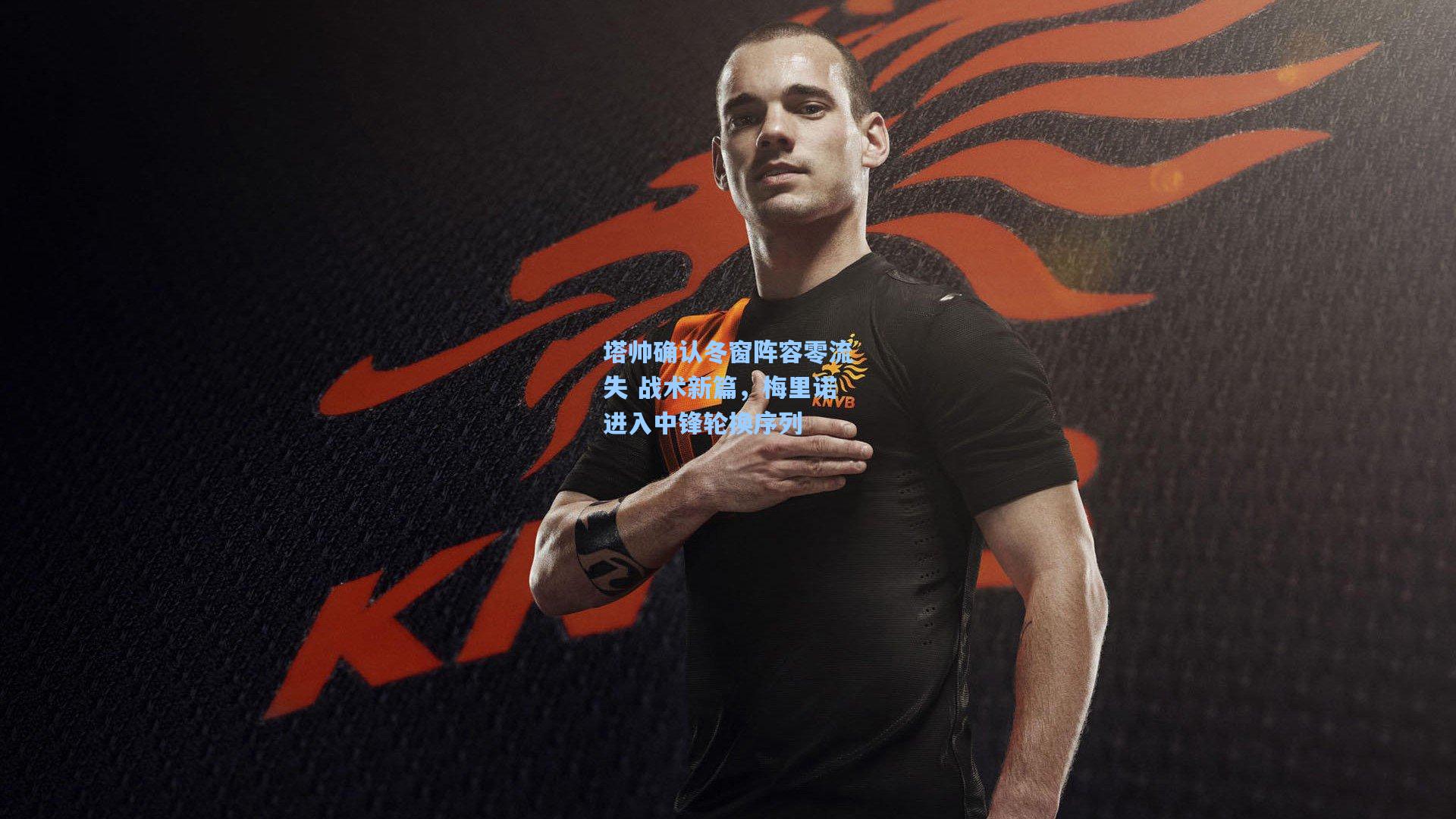 塔帅确认冬窗阵容零流失 战术新篇，梅里诺进入中锋轮换序列