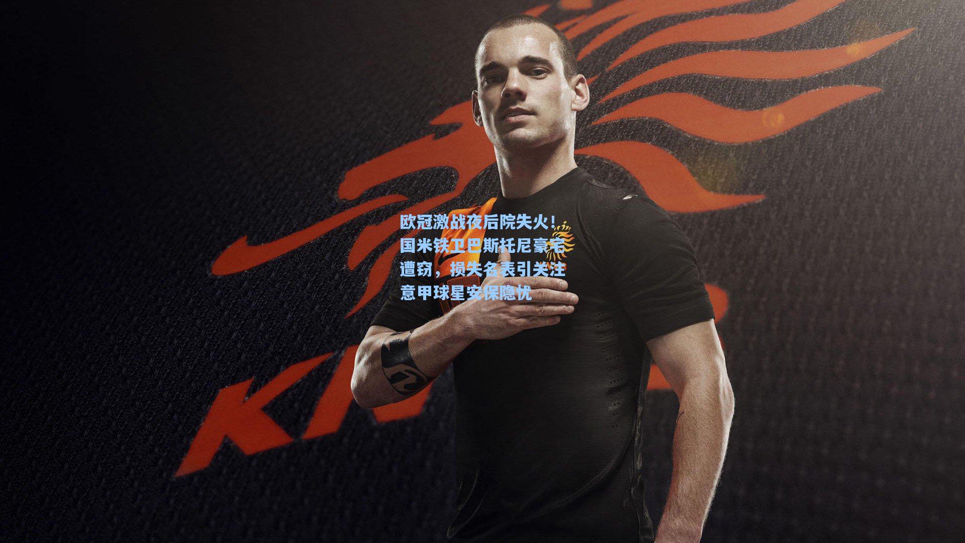 欧冠激战夜后院失火！国米铁卫巴斯托尼豪宅遭窃，损失名表引关注意甲球星安保隐忧