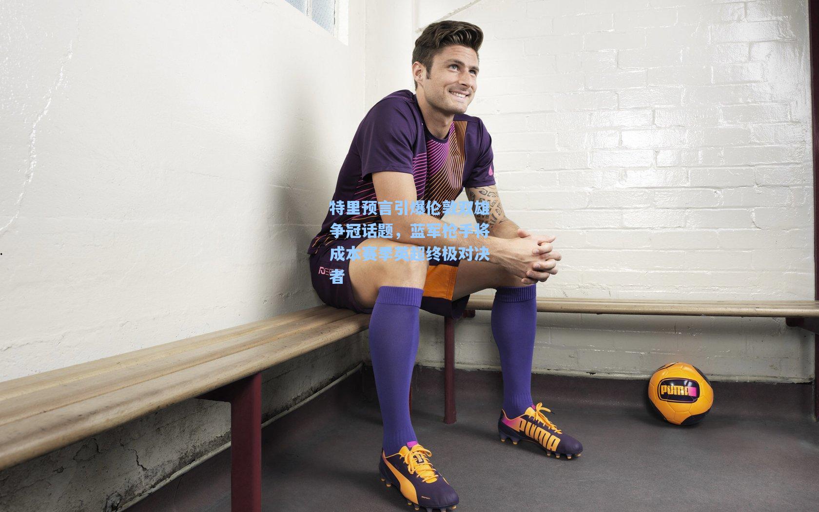 特里预言引爆伦敦双雄争冠话题，蓝军枪手将成本赛季英超终极对决者