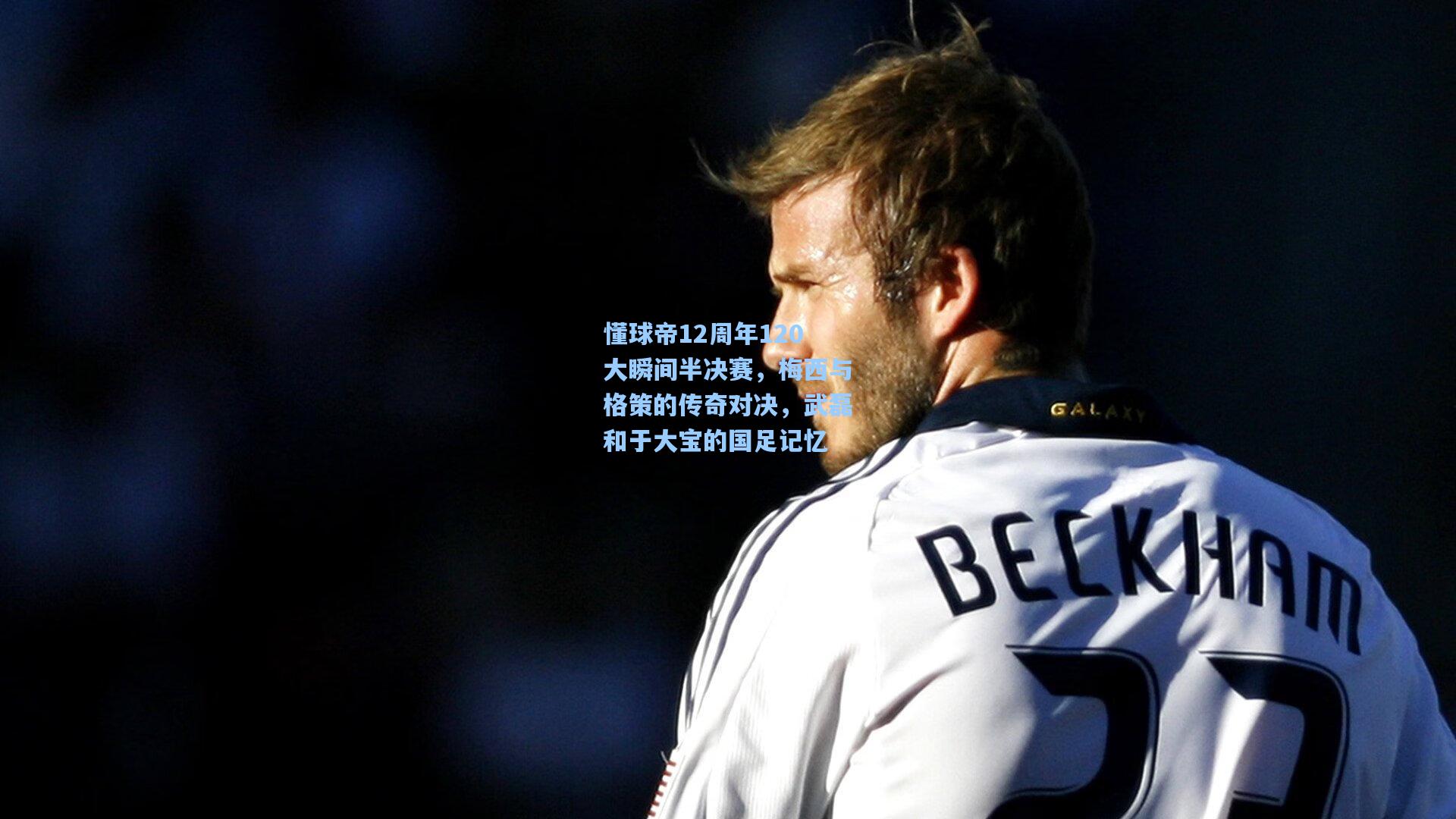 懂球帝12周年120大瞬间半决赛，梅西与格策的传奇对决，武磊和于大宝的国足记忆