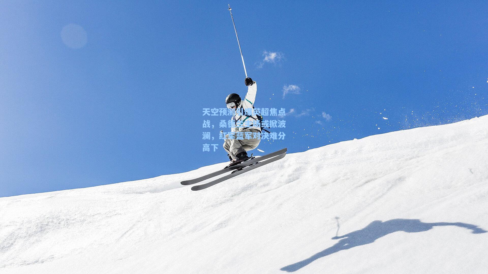 天空预测引爆英超焦点战，桑德兰主场或掀波澜，红军蓝军对决难分高下